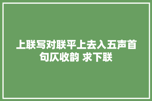 上联写对联平上去入五声首句仄收韵 求下联