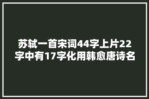 苏轼一首宋词44字上片22字中有17字化用韩愈唐诗名句