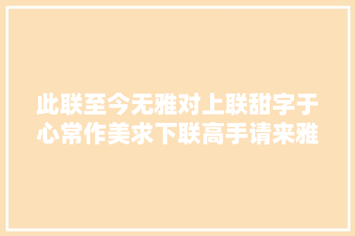此联至今无雅对上联甜字于心常作美求下联高手请来雅对