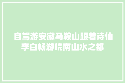 自驾游安徽马鞍山跟着诗仙李白畅游皖南山水之都