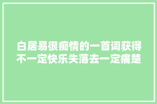 白居易很痴情的一首词获得不一定快乐失落去一定痛楚