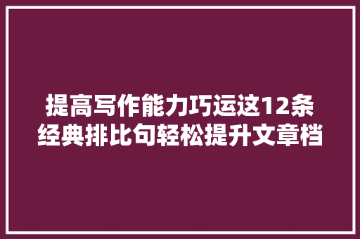 提高写作能力巧运这12条经典排比句轻松提升文章档次纯干货