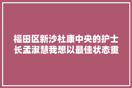 福田区新沙社康中央的护士长孟淑慧我想以最佳状态重返沙场