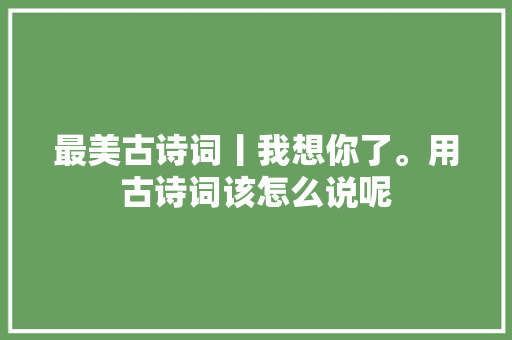 最美古诗词丨我想你了。用古诗词该怎么说呢