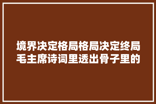 境界决定格局格局决定终局毛主席诗词里透出骨子里的豪放