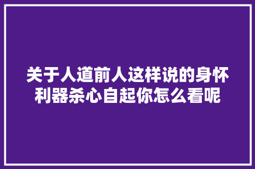 关于人道前人这样说的身怀利器杀心自起你怎么看呢
