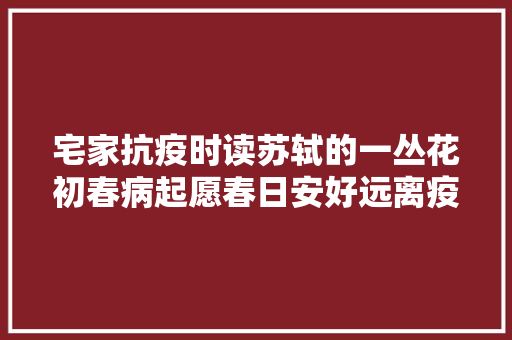 宅家抗疫时读苏轼的一丛花初春病起愿春日安好远离疫情