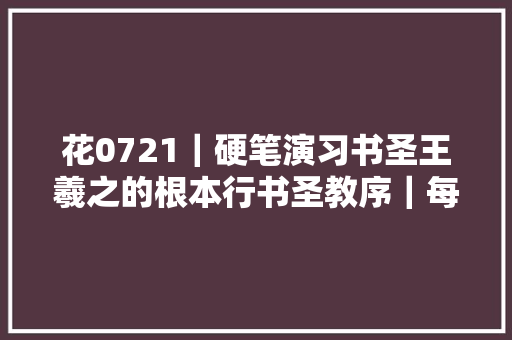 花0721｜硬笔演习书圣王羲之的根本行书圣教序｜每日精进