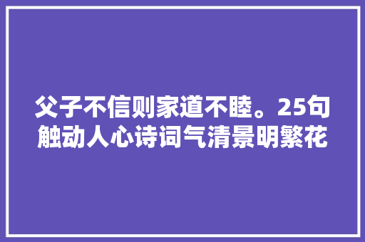 父子不信则家道不睦。25句触动人心诗词气清景明繁花盛开