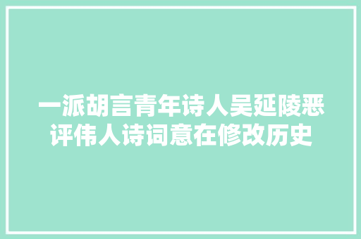 一派胡言青年诗人吴延陵恶评伟人诗词意在修改历史