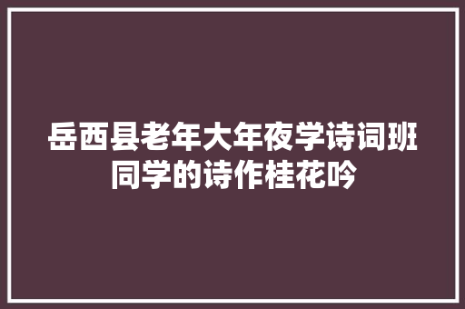 岳西县老年大年夜学诗词班同学的诗作桂花吟