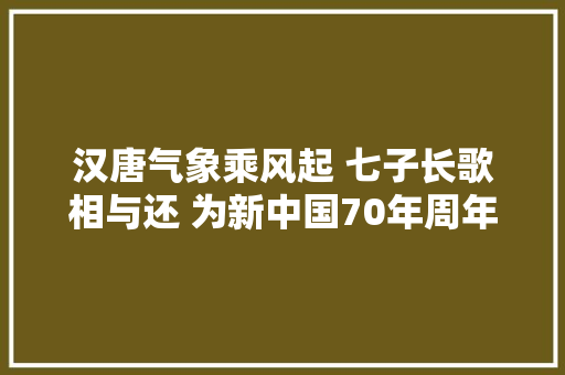 汉唐气象乘风起 七子长歌相与还 为新中国70年周年写首诗吧 