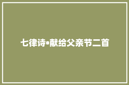 七律诗•献给父亲节二首