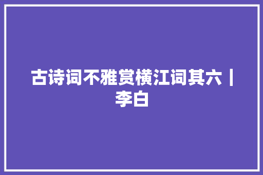 古诗词不雅赏横江词其六｜李白