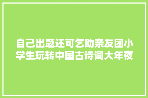 自己出题还可乞助亲友团小学生玩转中国古诗词大年夜会