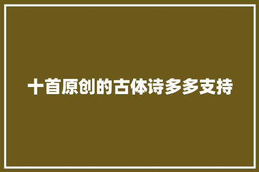 十首原创的古体诗多多支持