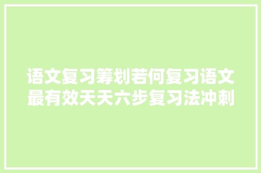 语文复习筹划若何复习语文最有效天天六步复习法冲刺高分