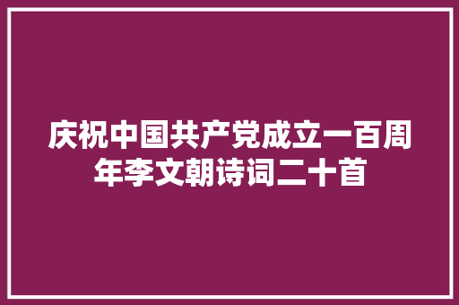 庆祝中国共产党成立一百周年李文朝诗词二十首