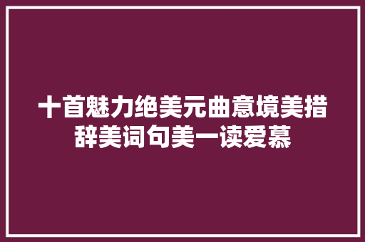 十首魅力绝美元曲意境美措辞美词句美一读爱慕