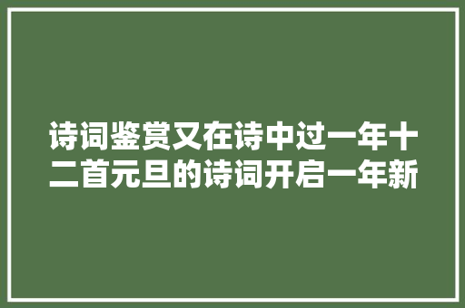 诗词鉴赏又在诗中过一年十二首元旦的诗词开启一年新诗篇