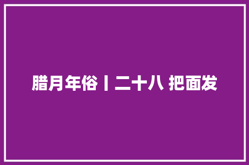 腊月年俗丨二十八 把面发