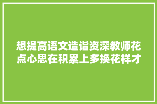 想提高语文造诣资深教师花点心思在积累上多换花样才好