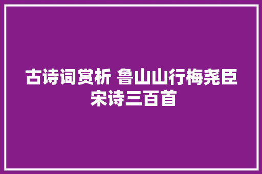 古诗词赏析 鲁山山行梅尧臣 宋诗三百首