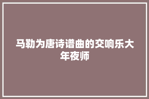 马勒为唐诗谱曲的交响乐大年夜师