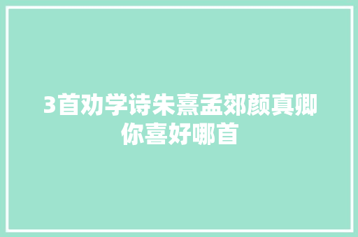 3首劝学诗朱熹孟郊颜真卿你喜好哪首