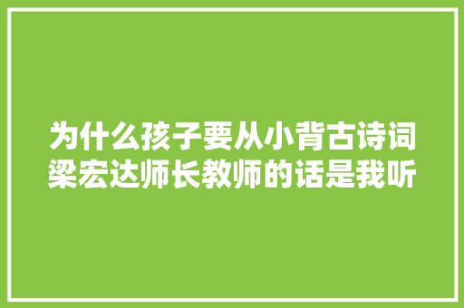 为什么孩子要从小背古诗词梁宏达师长教师的话是我听过最好的回答