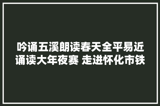 吟诵五溪朗读春天全平易近诵读大年夜赛 走进怀化市铁路第一小学