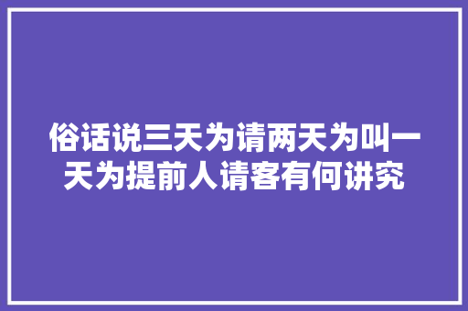 俗话说三天为请两天为叫一天为提前人请客有何讲究