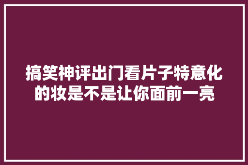 搞笑神评出门看片子特意化的妆是不是让你面前一亮