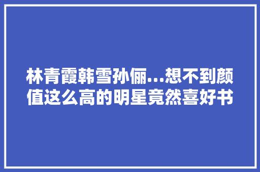 林青霞韩雪孙俪…想不到颜值这么高的明星竟然喜好书画