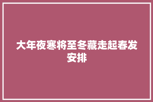 大年夜寒将至冬藏走起春发安排