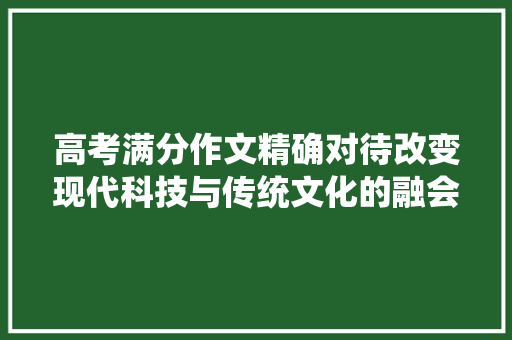 高考满分作文精确对待改变现代科技与传统文化的融会