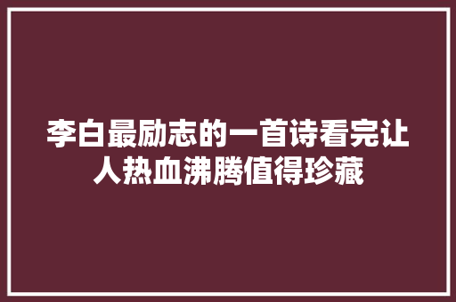 李白最励志的一首诗看完让人热血沸腾值得珍藏