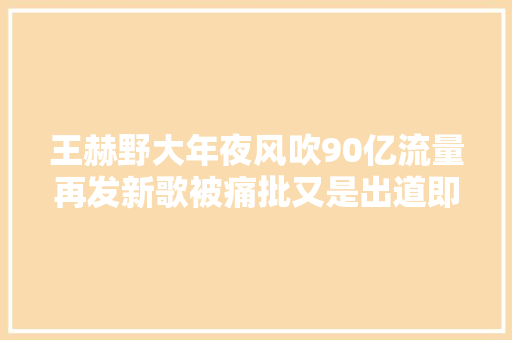 王赫野大年夜风吹90亿流量再发新歌被痛批又是出道即巅峰
