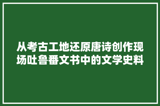 从考古工地还原唐诗创作现场吐鲁番文书中的文学史料