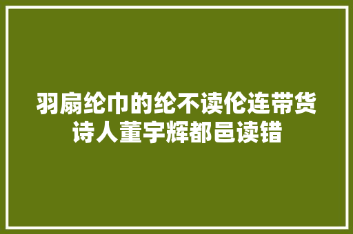 羽扇纶巾的纶不读伦连带货诗人董宇辉都邑读错