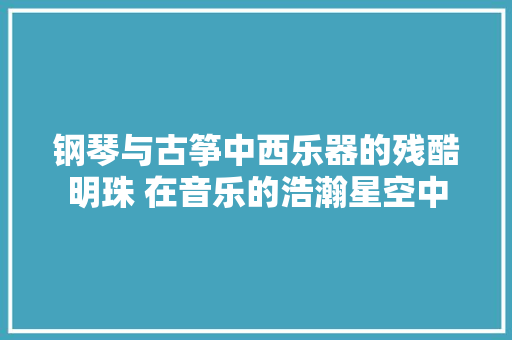 钢琴与古筝中西乐器的残酷明珠 在音乐的浩瀚星空中