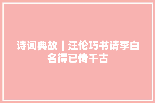 诗词典故｜汪伦巧书请李白名得已传千古