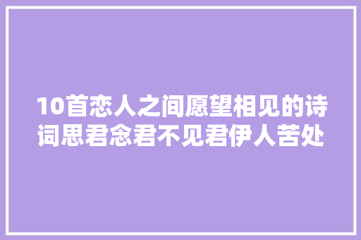 10首恋人之间愿望相见的诗词思君念君不见君伊人苦处无人懂