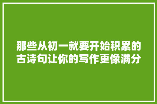 那些从初一就要开始积累的古诗句让你的写作更像满分作文