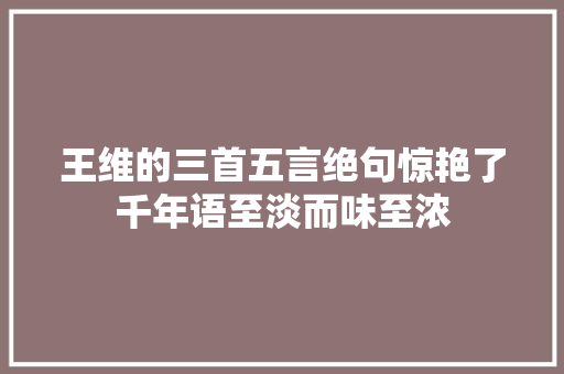 王维的三首五言绝句惊艳了千年语至淡而味至浓