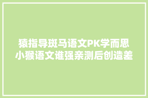 猿指导斑马语文PK学而思小猴语文谁强亲测后创造差距明显