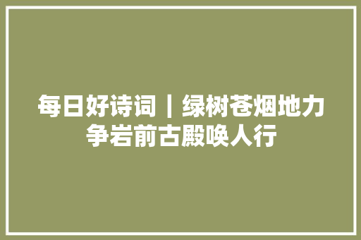 每日好诗词｜绿树苍烟地力争岩前古殿唤人行