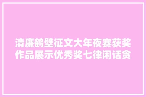 清廉鹤壁征文大年夜赛获奖作品展示优秀奖七律闲话贪廉
