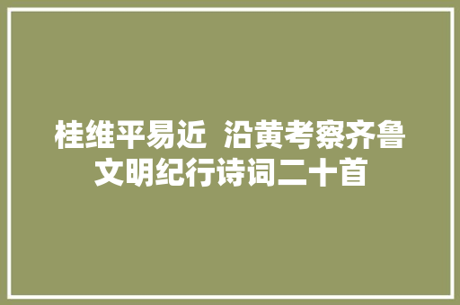 桂维平易近  沿黄考察齐鲁文明纪行诗词二十首