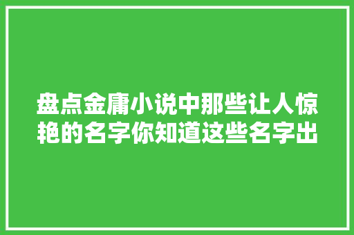 盘点金庸小说中那些让人惊艳的名字你知道这些名字出自哪里吗
